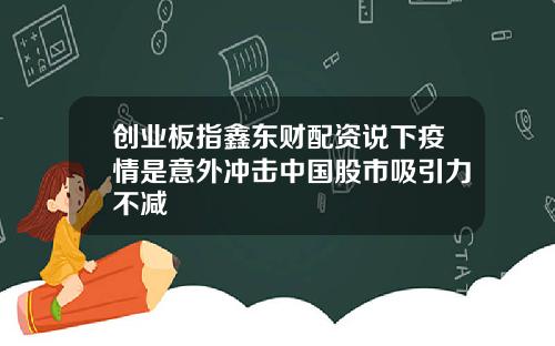 创业板指鑫东财配资说下疫情是意外冲击中国股市吸引力不减