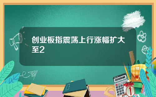 创业板指震荡上行涨幅扩大至2