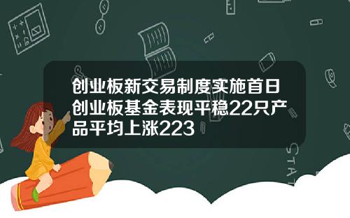 创业板新交易制度实施首日创业板基金表现平稳22只产品平均上涨223