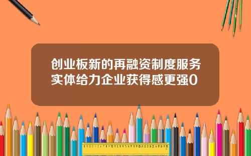 创业板新的再融资制度服务实体给力企业获得感更强0