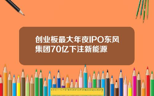 创业板最大年夜IPO东风集团70亿下注新能源