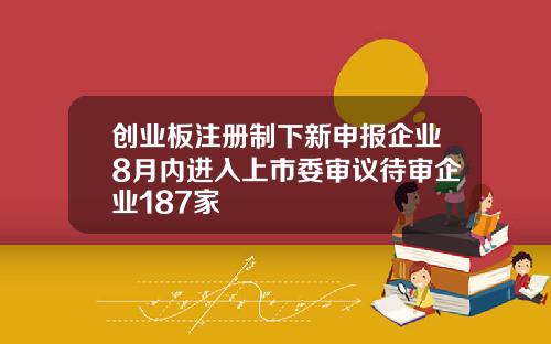 创业板注册制下新申报企业8月内进入上市委审议待审企业187家