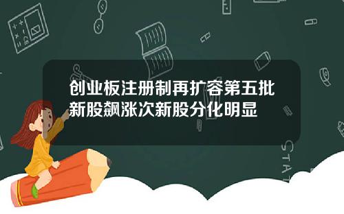 创业板注册制再扩容第五批新股飙涨次新股分化明显