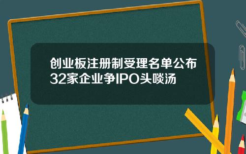 创业板注册制受理名单公布32家企业争IPO头啖汤