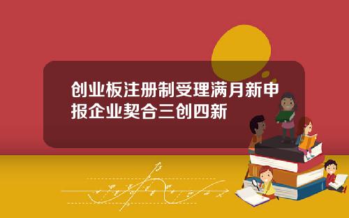 创业板注册制受理满月新申报企业契合三创四新