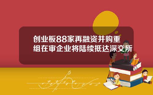 创业板88家再融资并购重组在审企业将陆续抵达深交所