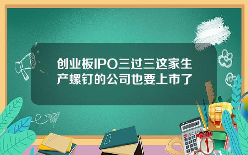 创业板IPO三过三这家生产螺钉的公司也要上市了
