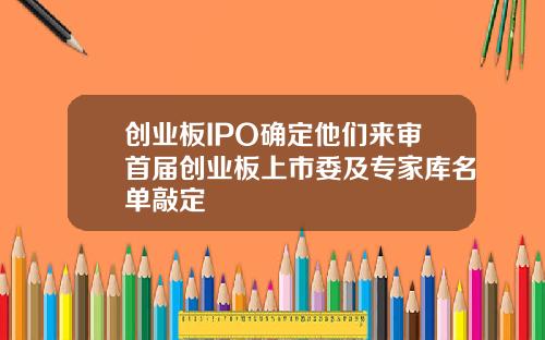 创业板IPO确定他们来审首届创业板上市委及专家库名单敲定