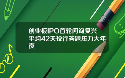创业板IPO首轮问询复兴平均42天投行答题压力大年夜