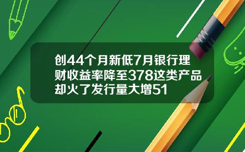 创44个月新低7月银行理财收益率降至378这类产品却火了发行量大增51
