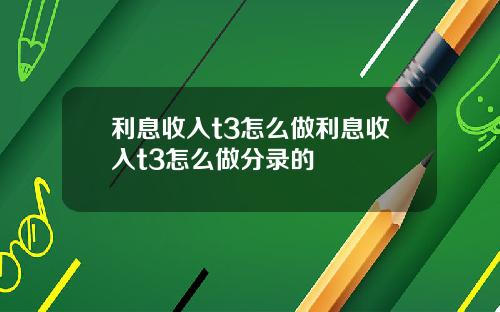 利息收入t3怎么做利息收入t3怎么做分录的