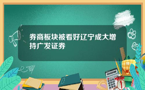 券商板块被看好辽宁成大增持广发证券