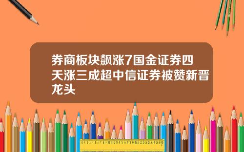 券商板块飙涨7国金证券四天涨三成超中信证券被赞新晋龙头