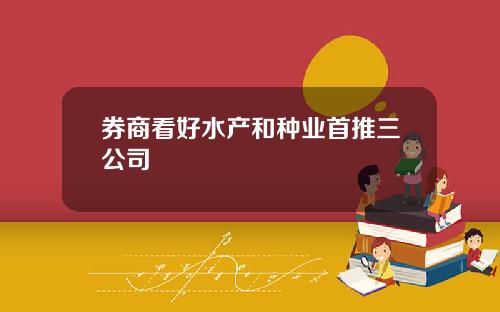 券商看好水产和种业首推三公司
