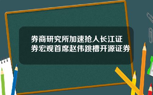 券商研究所加速抢人长江证券宏观首席赵伟跳槽开源证券