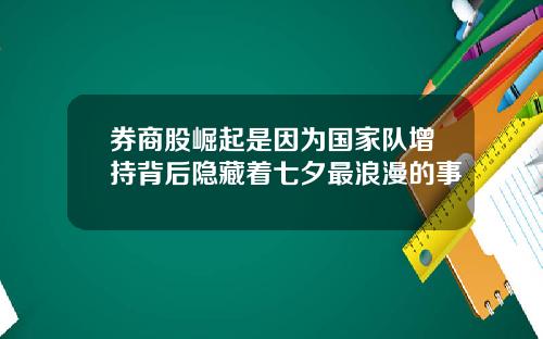 券商股崛起是因为国家队增持背后隐藏着七夕最浪漫的事