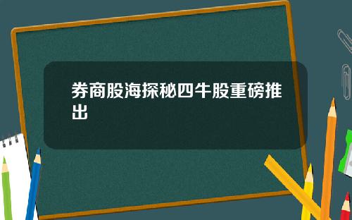 券商股海探秘四牛股重磅推出