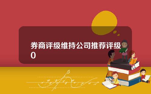 券商评级维持公司推荐评级0