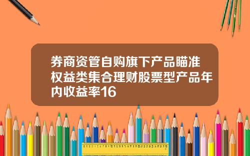 券商资管自购旗下产品瞄准权益类集合理财股票型产品年内收益率16