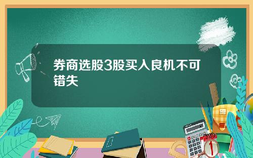 券商选股3股买入良机不可错失