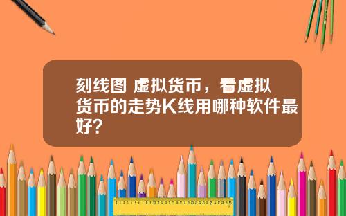刻线图 虚拟货币,看虚拟货币的走势K线用哪种软件最好?