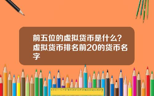 前五位的虚拟货币是什么?虚拟货币排名前20的货币名字