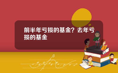 前半年亏损的基金?去年亏损的基金