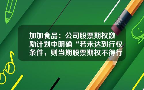 加加食品：公司股票期权激励计划中明确“若未达到行权条件，则当期股票期权不得行权并由公司注销”-加加股票最新资讯