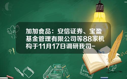 加加食品：安信证券、宝盈基金管理有限公司等88家机构于11月17日调研我司-宝盈工具有限公司