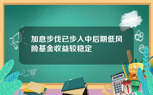 加息步伐已步入中后期低风险基金收益较稳定