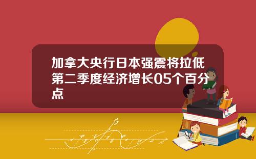 加拿大央行日本强震将拉低第二季度经济增长05个百分点