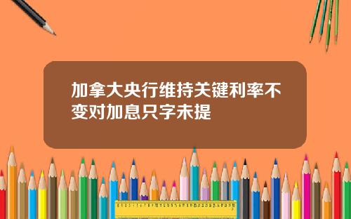 加拿大央行维持关键利率不变对加息只字未提