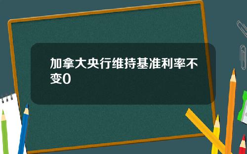 加拿大央行维持基准利率不变0