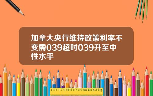 加拿大央行维持政策利率不变需039超时039升至中性水平