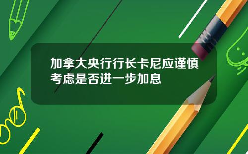 加拿大央行行长卡尼应谨慎考虑是否进一步加息