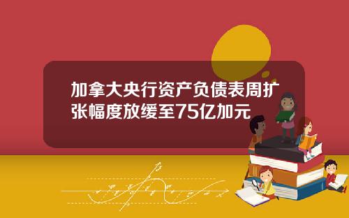 加拿大央行资产负债表周扩张幅度放缓至75亿加元