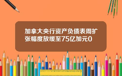 加拿大央行资产负债表周扩张幅度放缓至75亿加元0