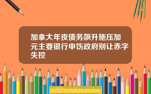 加拿大年夜债务飙升施压加元主要银行申饬政府别让赤字失控