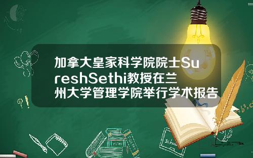 加拿大皇家科学院院士SureshSethi教授在兰州大学管理学院举行学术报告