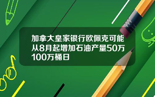 加拿大皇家银行欧佩克可能从8月起增加石油产量50万100万桶日