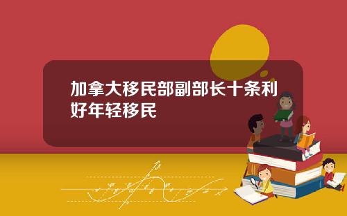 加拿大移民部副部长十条利好年轻移民