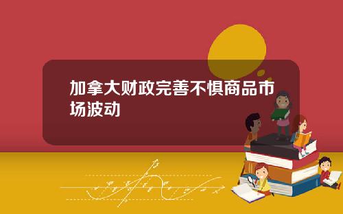 加拿大财政完善不惧商品市场波动