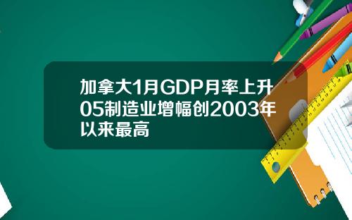 加拿大1月GDP月率上升05制造业增幅创2003年以来最高