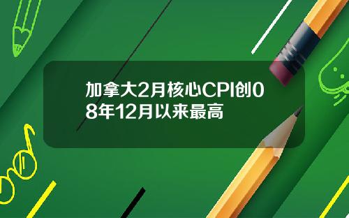 加拿大2月核心CPI创08年12月以来最高