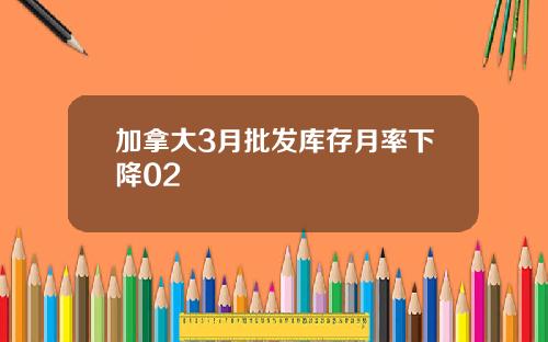 加拿大3月批发库存月率下降02