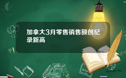 加拿大3月零售销售额创纪录新高