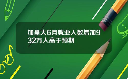 加拿大6月就业人数增加932万人高于预期