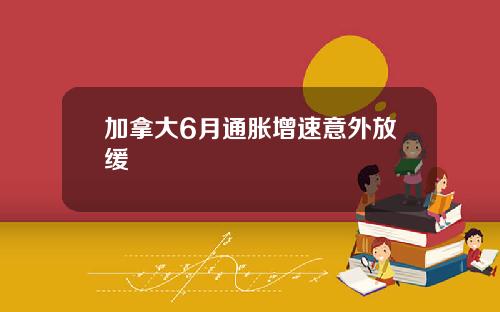 加拿大6月通胀增速意外放缓