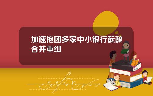 加速抱团多家中小银行酝酿合并重组