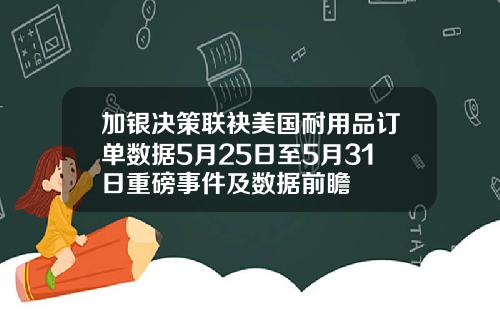 加银决策联袂美国耐用品订单数据5月25日至5月31日重磅事件及数据前瞻